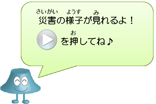 災害の様子が見れるよ！